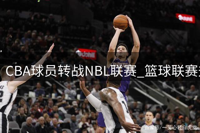 CBA球员转战NBL联赛 篮球联赛升降级机制激活人才流动